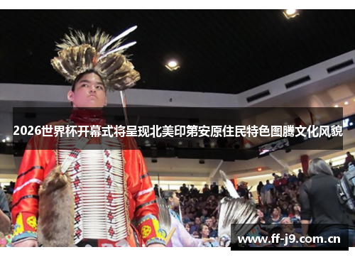 2026世界杯开幕式将呈现北美印第安原住民特色图腾文化风貌