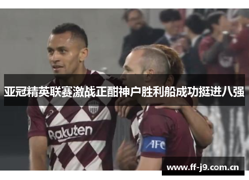 亚冠精英联赛激战正酣神户胜利船成功挺进八强 亚冠精英联赛激战正酣神户胜利船成功挺进八强