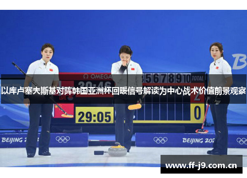 以库卢塞夫斯基对阵韩国亚洲杯回暖信号解读为中心战术价值前景观察